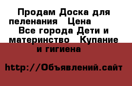 Продам Доска для пеленания › Цена ­ 100 - Все города Дети и материнство » Купание и гигиена   